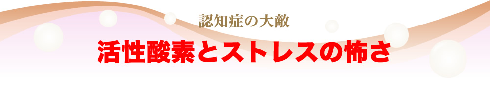 認知症の大敵・活性酸とストレスの怖さ